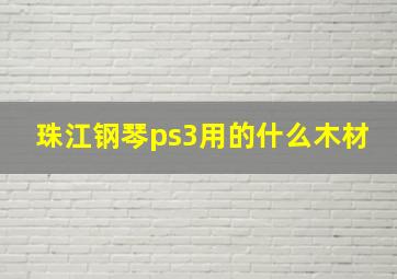 珠江钢琴ps3用的什么木材