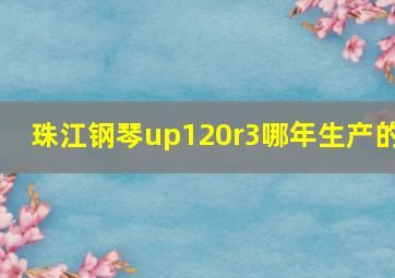 珠江钢琴up120r3哪年生产的