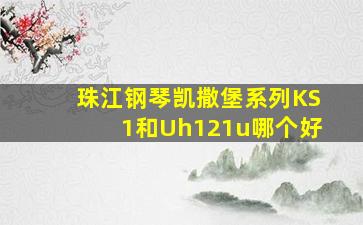 珠江钢琴凯撒堡系列KS1和Uh121u哪个好