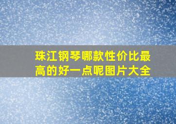 珠江钢琴哪款性价比最高的好一点呢图片大全