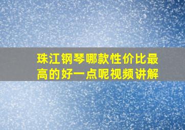 珠江钢琴哪款性价比最高的好一点呢视频讲解