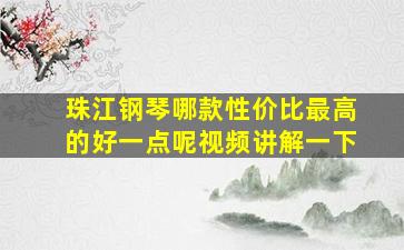 珠江钢琴哪款性价比最高的好一点呢视频讲解一下