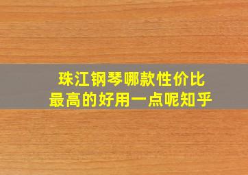 珠江钢琴哪款性价比最高的好用一点呢知乎