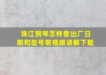 珠江钢琴怎样查出厂日期和型号呢视频讲解下载