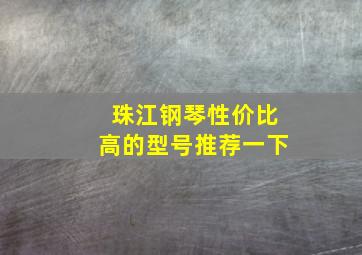 珠江钢琴性价比高的型号推荐一下