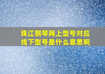 珠江钢琴网上型号对应线下型号是什么意思啊