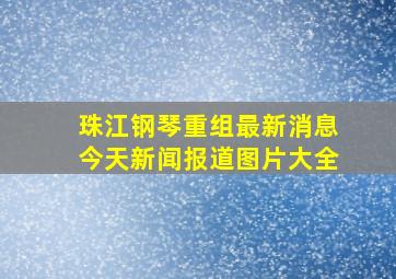 珠江钢琴重组最新消息今天新闻报道图片大全