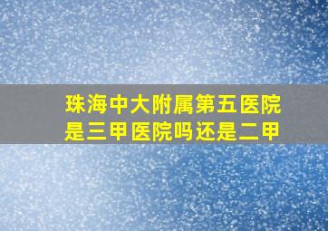 珠海中大附属第五医院是三甲医院吗还是二甲