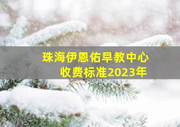 珠海伊恩佑早教中心收费标准2023年