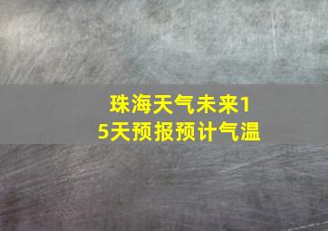 珠海天气未来15天预报预计气温