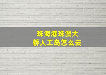 珠海港珠澳大桥人工岛怎么去