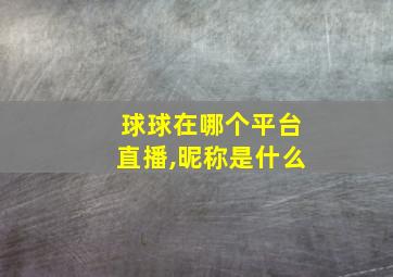 球球在哪个平台直播,昵称是什么