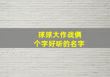 球球大作战俩个字好听的名字