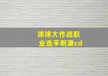 球球大作战职业选手啊康cd