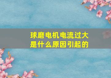 球磨电机电流过大是什么原因引起的