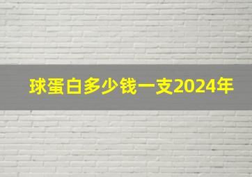 球蛋白多少钱一支2024年