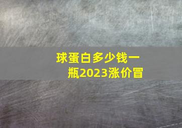 球蛋白多少钱一瓶2023涨价冒