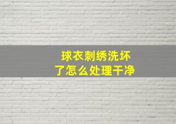 球衣刺绣洗坏了怎么处理干净