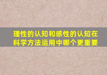 理性的认知和感性的认知在科学方法运用中哪个更重要