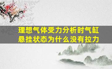 理想气体受力分析时气缸悬挂状态为什么没有拉力