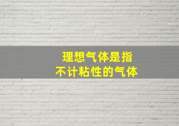 理想气体是指不计粘性的气体