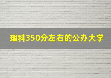 理科350分左右的公办大学