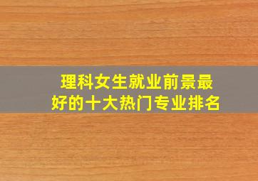 理科女生就业前景最好的十大热门专业排名