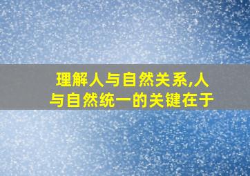 理解人与自然关系,人与自然统一的关键在于