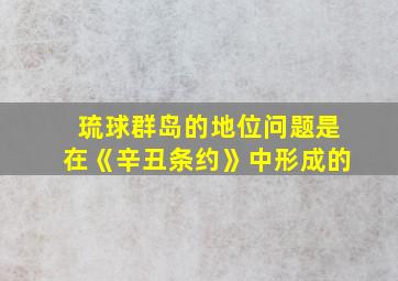 琉球群岛的地位问题是在《辛丑条约》中形成的