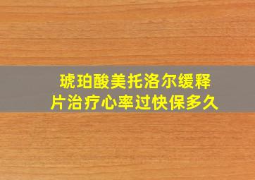 琥珀酸美托洛尔缓释片治疗心率过快保多久