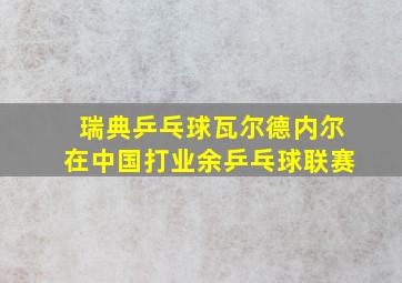 瑞典乒乓球瓦尔德内尔在中国打业余乒乓球联赛