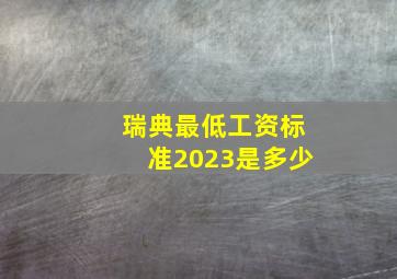 瑞典最低工资标准2023是多少