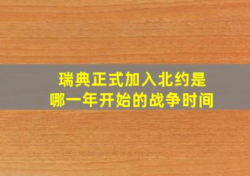 瑞典正式加入北约是哪一年开始的战争时间