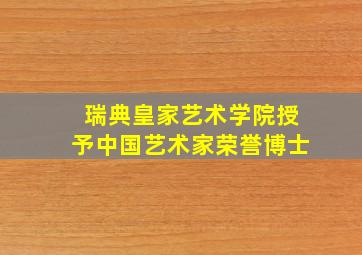 瑞典皇家艺术学院授予中国艺术家荣誉博士