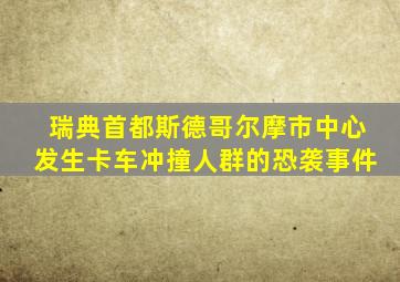 瑞典首都斯德哥尔摩市中心发生卡车冲撞人群的恐袭事件