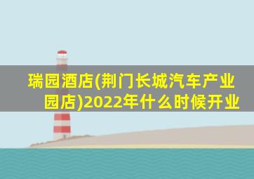 瑞园酒店(荆门长城汽车产业园店)2022年什么时候开业