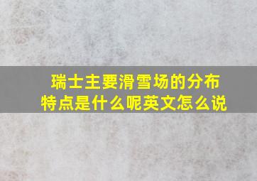 瑞士主要滑雪场的分布特点是什么呢英文怎么说