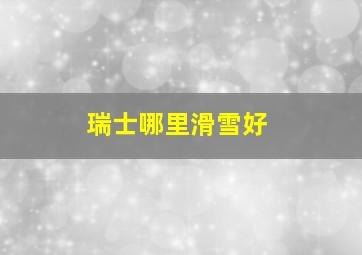 瑞士哪里滑雪好