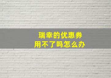 瑞幸的优惠券用不了吗怎么办