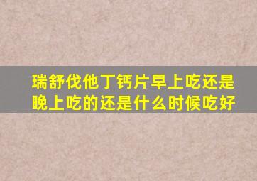 瑞舒伐他丁钙片早上吃还是晚上吃的还是什么时候吃好