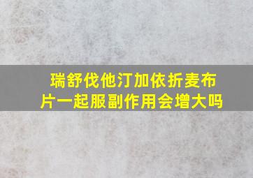 瑞舒伐他汀加依折麦布片一起服副作用会增大吗