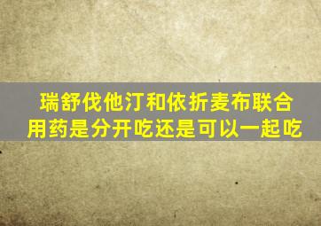 瑞舒伐他汀和依折麦布联合用药是分开吃还是可以一起吃