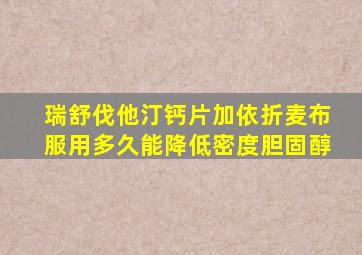 瑞舒伐他汀钙片加依折麦布服用多久能降低密度胆固醇