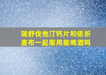 瑞舒伐他汀钙片和依折麦布一起服用能喝酒吗