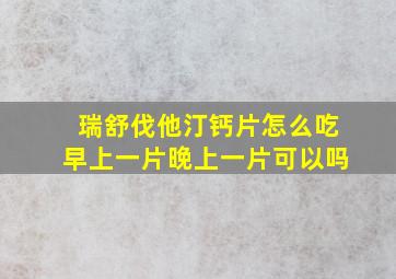 瑞舒伐他汀钙片怎么吃早上一片晚上一片可以吗