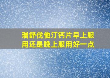 瑞舒伐他汀钙片早上服用还是晚上服用好一点