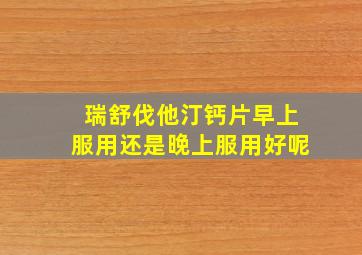 瑞舒伐他汀钙片早上服用还是晚上服用好呢