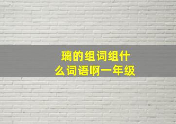 璃的组词组什么词语啊一年级