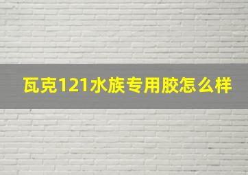 瓦克121水族专用胶怎么样