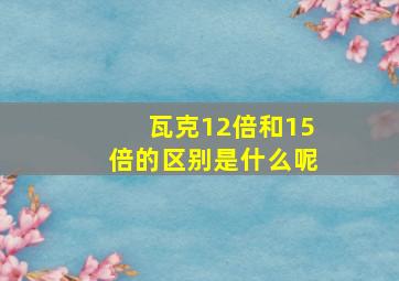 瓦克12倍和15倍的区别是什么呢